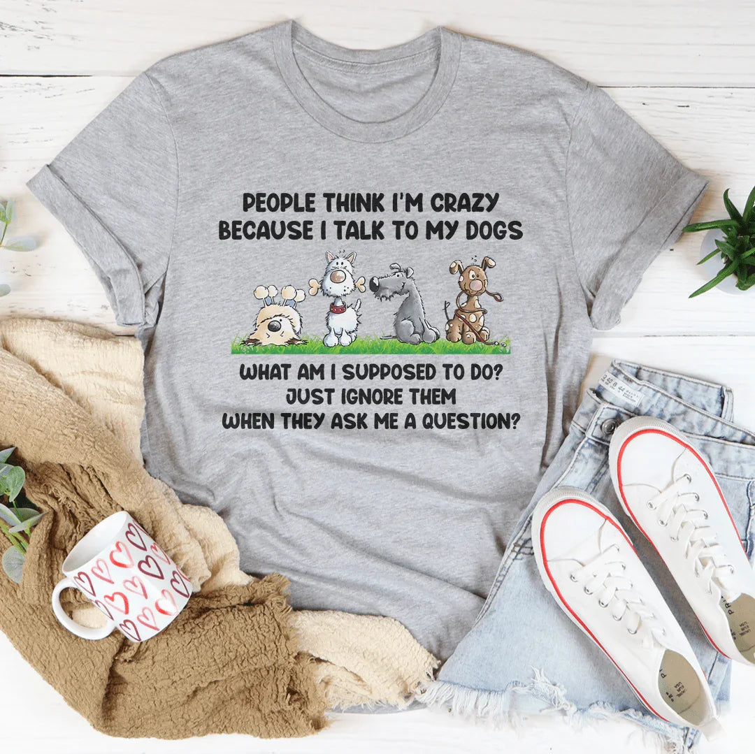 People Think I'm Crazy Because I Talk My Dogs Tee