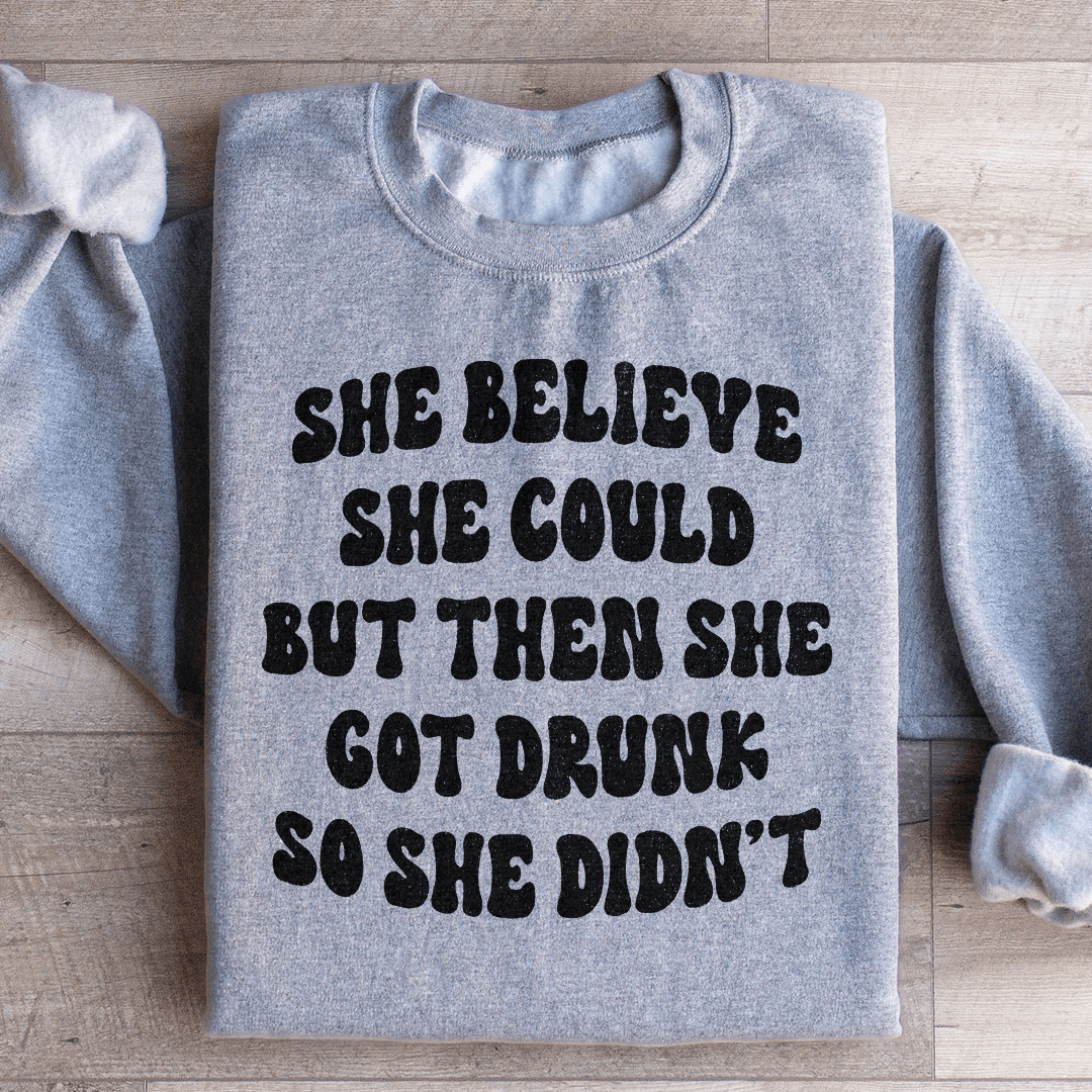 She Believe She Could But Then She Got Drunk So She Didn't Sweatshirt