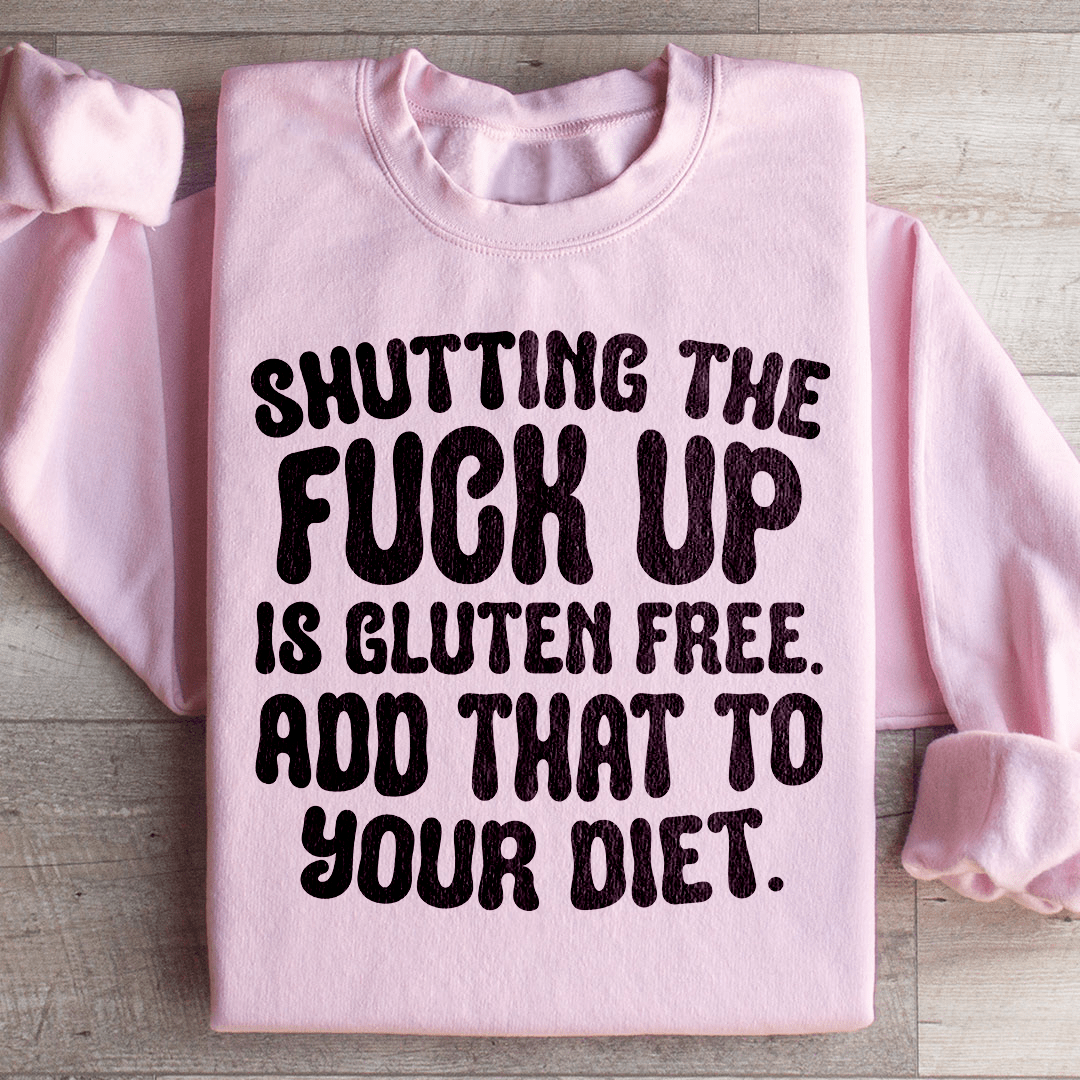 Shutting The F-ck Up Is Gluten Free Add That To Your Diet Sweatshirt