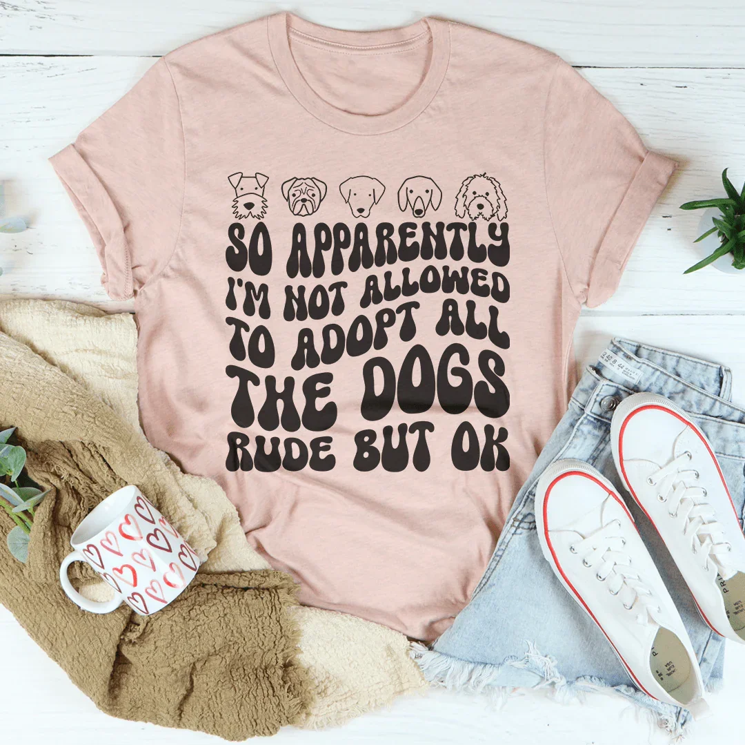So Apparently I'm Not Allowed To Adopt All The Dogs Rude But OK Tee