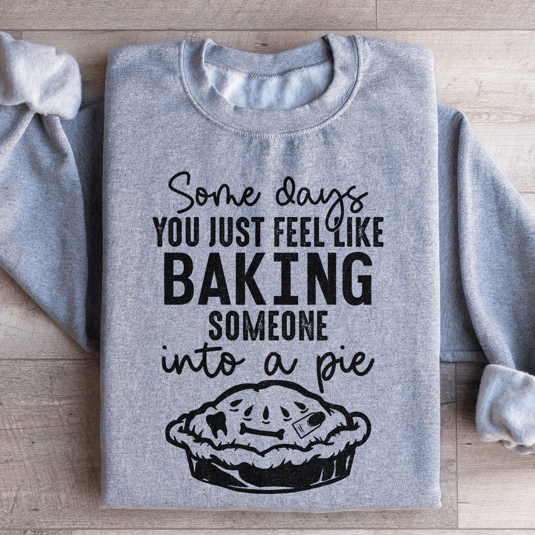 Some Days You Just Feel Like Baking Someone Into A Pie Sweatshirt