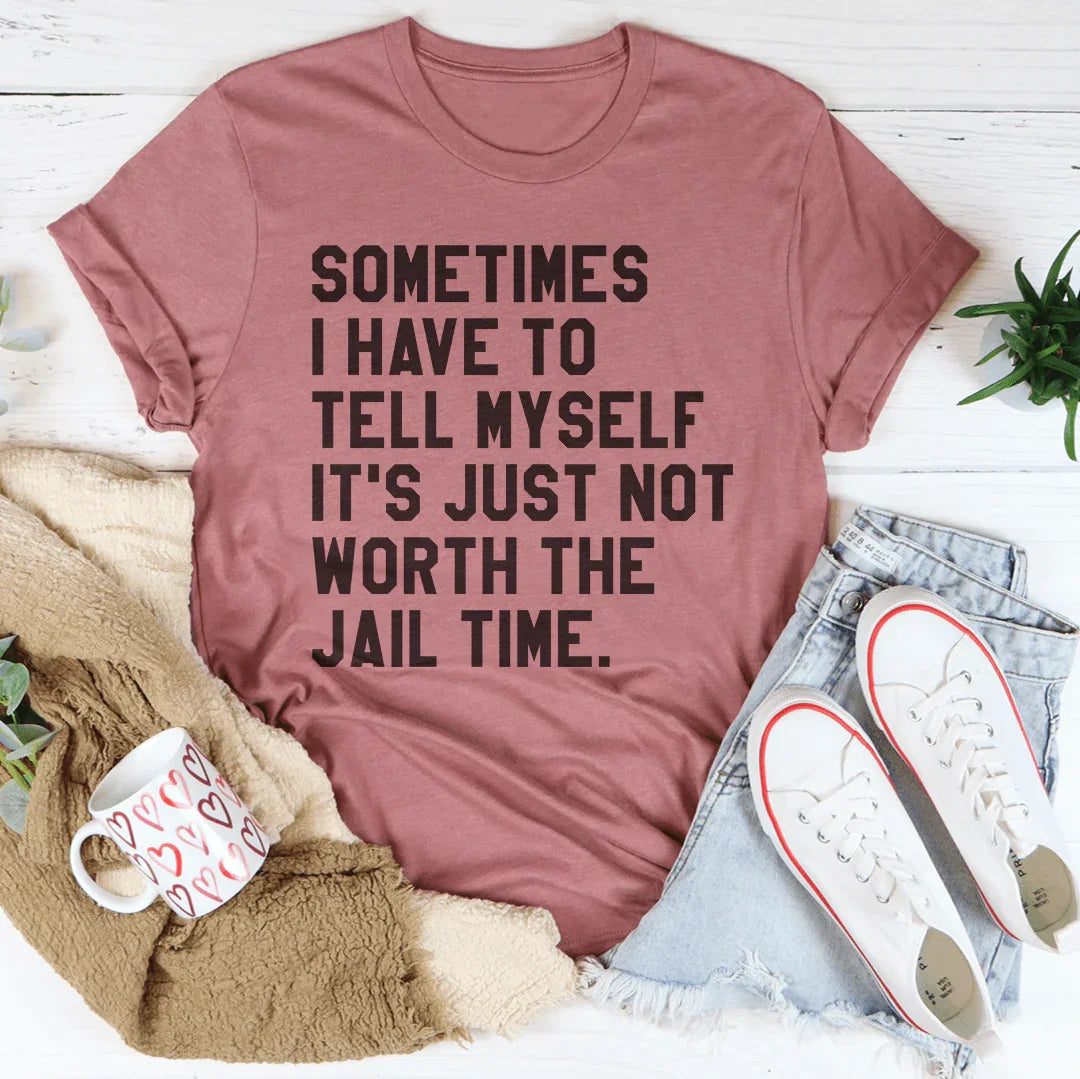 Sometimes I Have To Tell Myself It's Just Not Worth The Jail Time Tee
