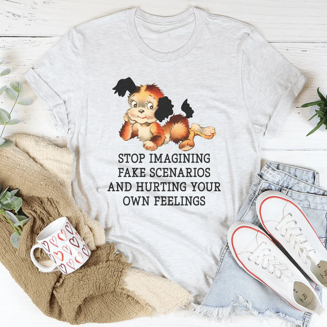 Stop Imagining Fake Scenarios And Hurting Your Own Feelings Tee