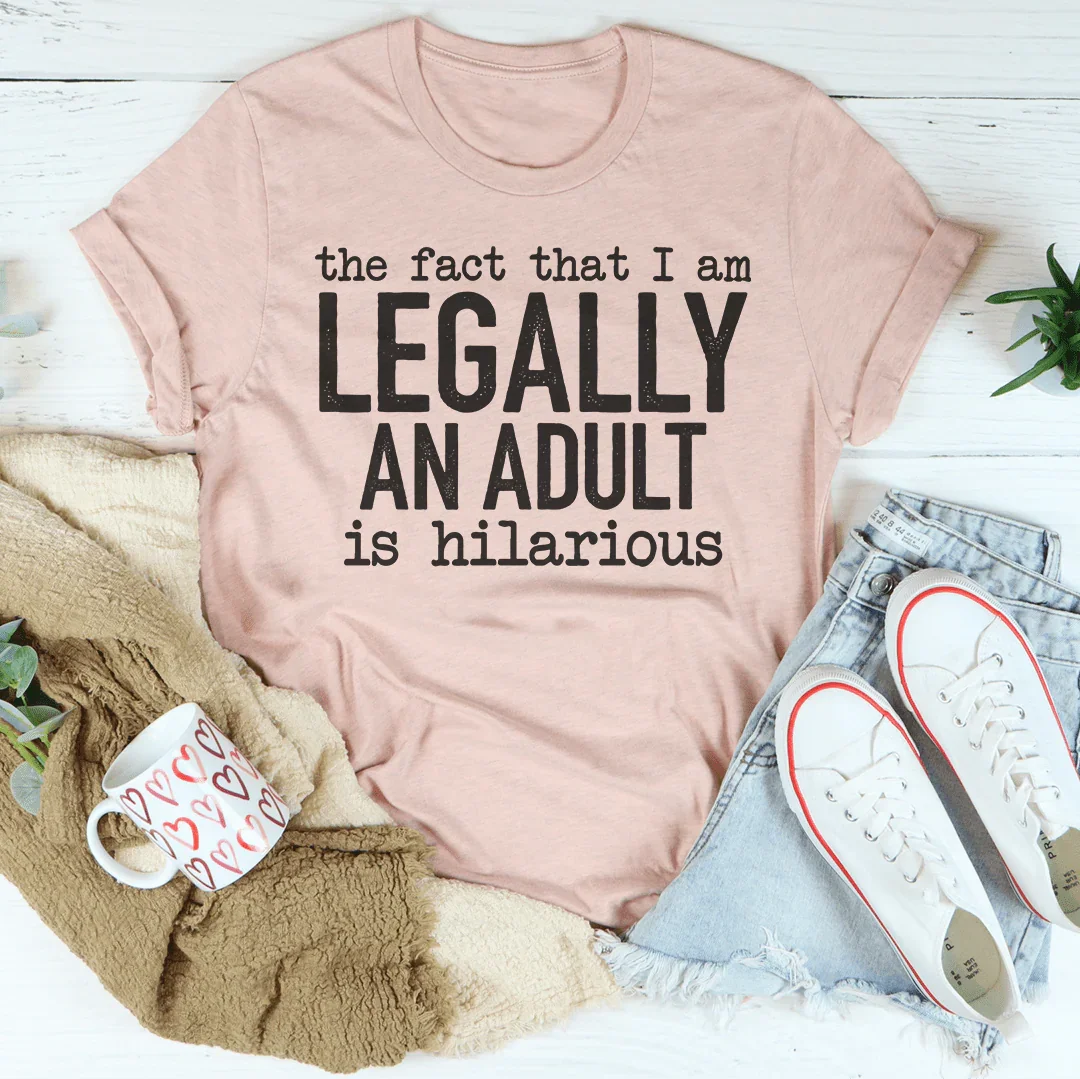 The Fact That I Am Legally An Adult Is Hilarious Tee