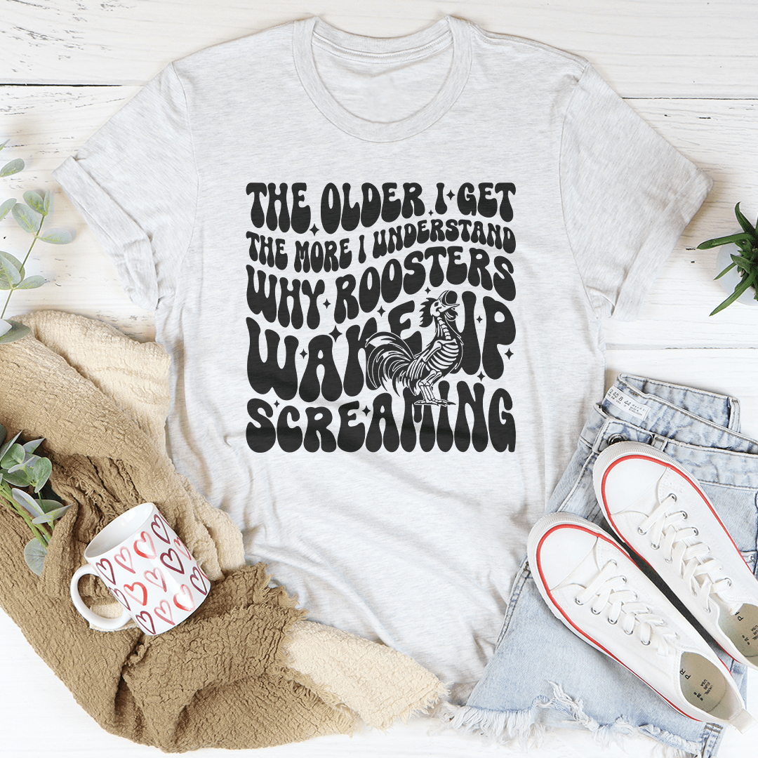 The Older I Get The More I Understand Why Roosters Wake Up Screaming Tee