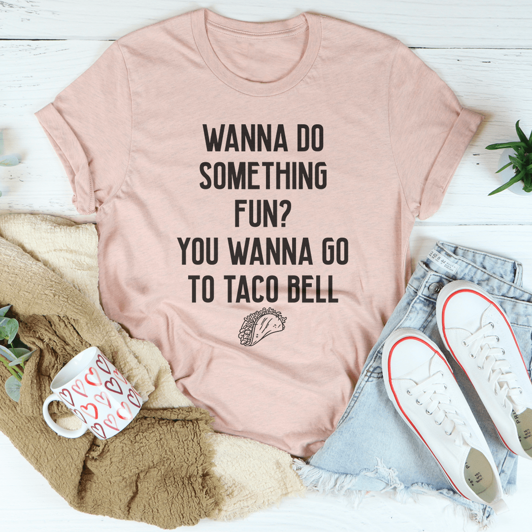 Wanna Do Something Fun You Wanna Go To Taco Bell Tee