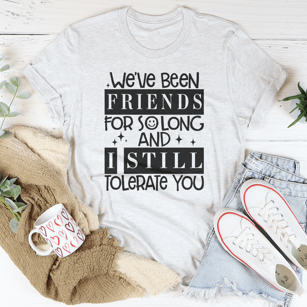 We've Been Friends For So Long And I Still Tolerate You Tee