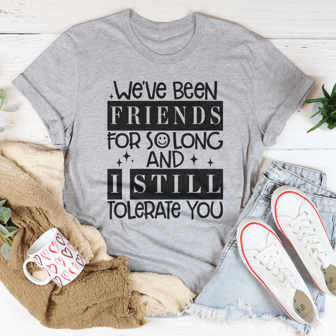 We've Been Friends For So Long And I Still Tolerate You Tee