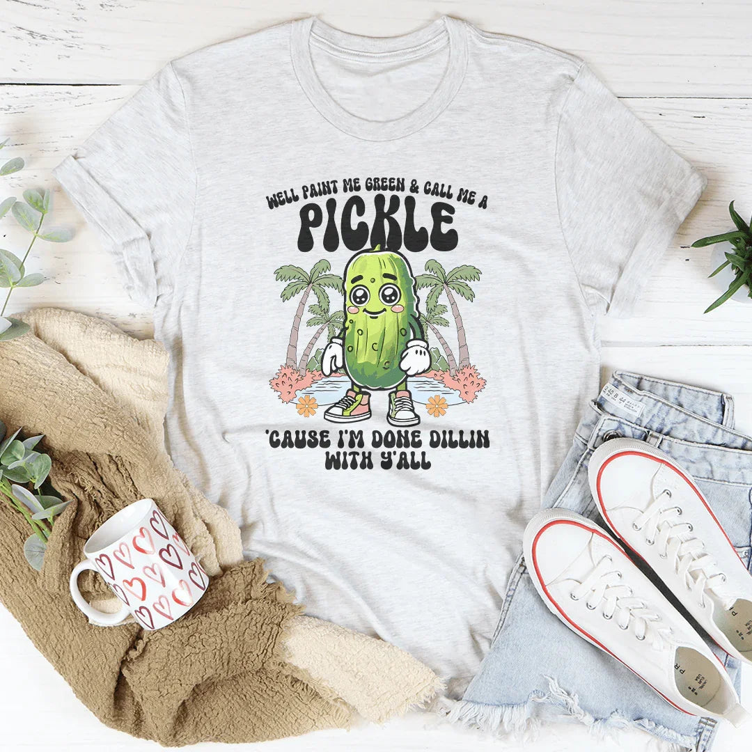 Well Paint Me Green And Call Me A pickle Cause I'm Done Dillin With Y'all Tee