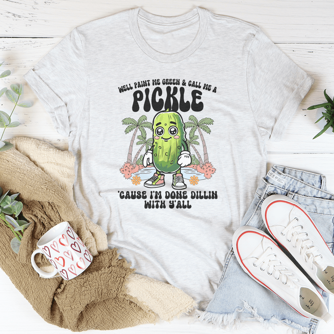 Well Paint Me Green And Call Me A pickle Cause I'm Done Dillin With Y'all Tee