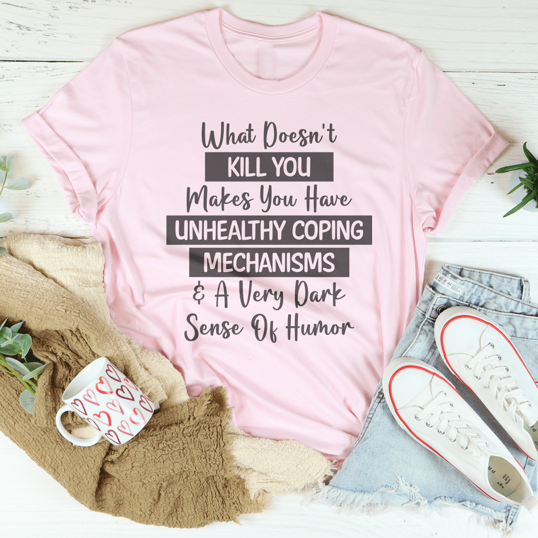 What Doesn't Kill You Makes You Have Unhealthy Coping Mechanisms Tee