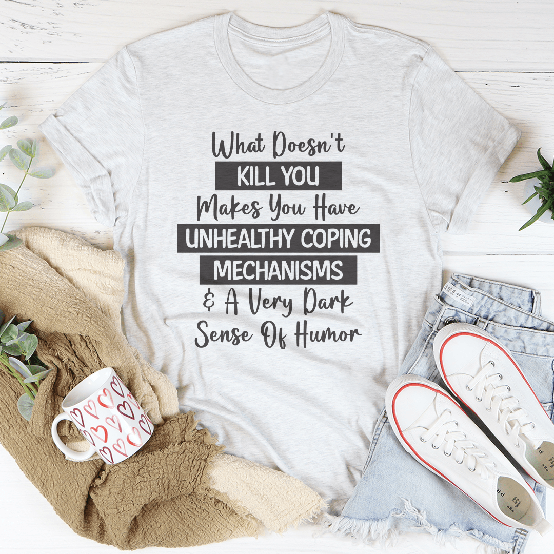 What Doesn't Kill You Makes You Have Unhealthy Coping Mechanisms Tee