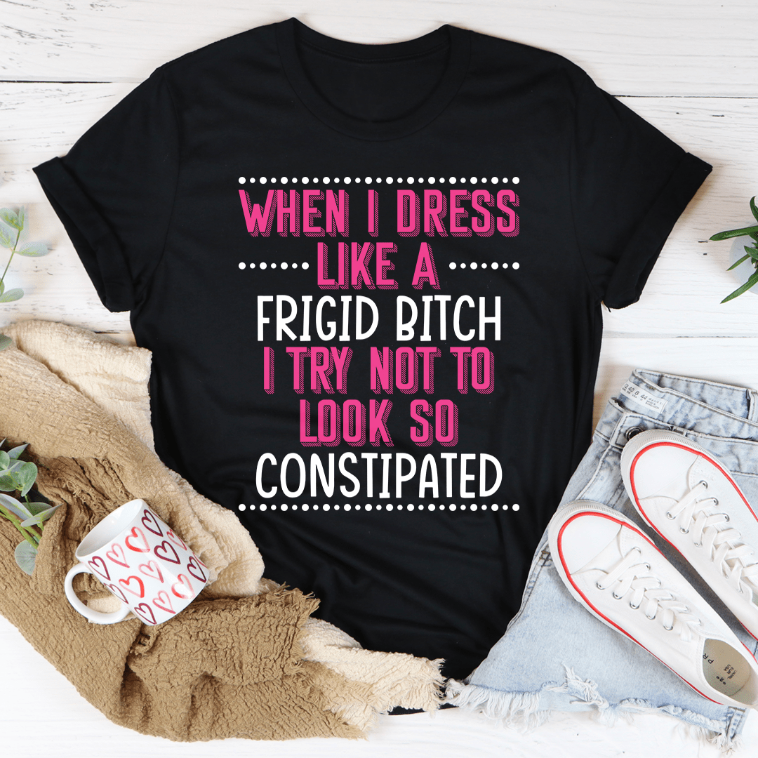 When I Dress I Try Not To Look So Constipated Tee