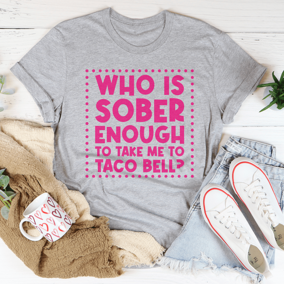 Who Is Sober Enough To Take Me To Taco Bell Tee