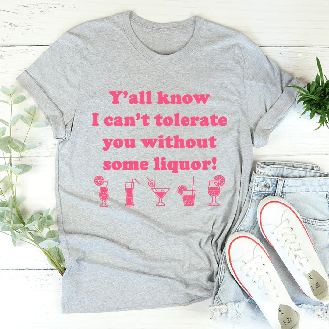 Y'all Know I Can't Tolerate You Without Some Liquor Tee