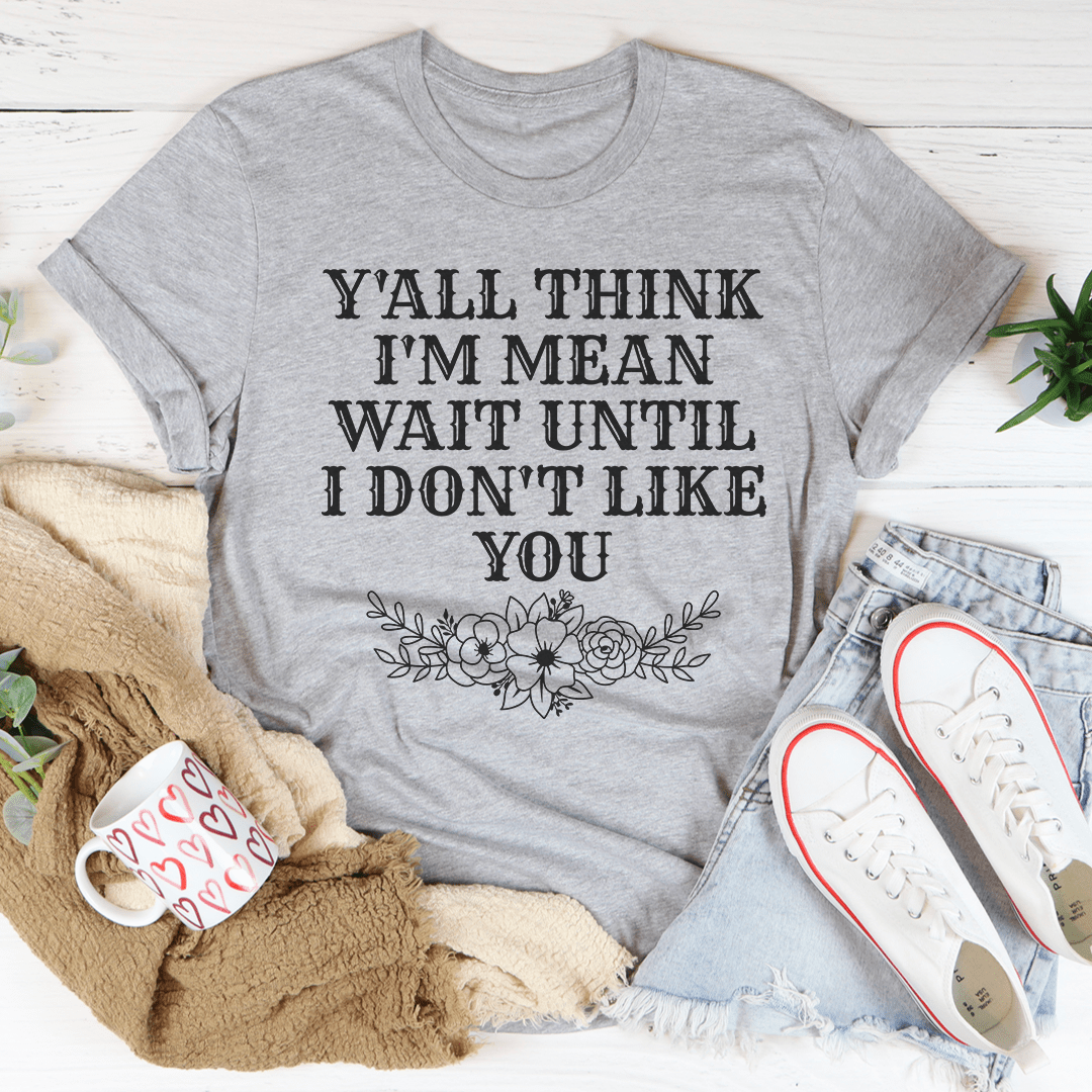 Y'All Think I'm Mean Wait Until I Don't Like You Tee