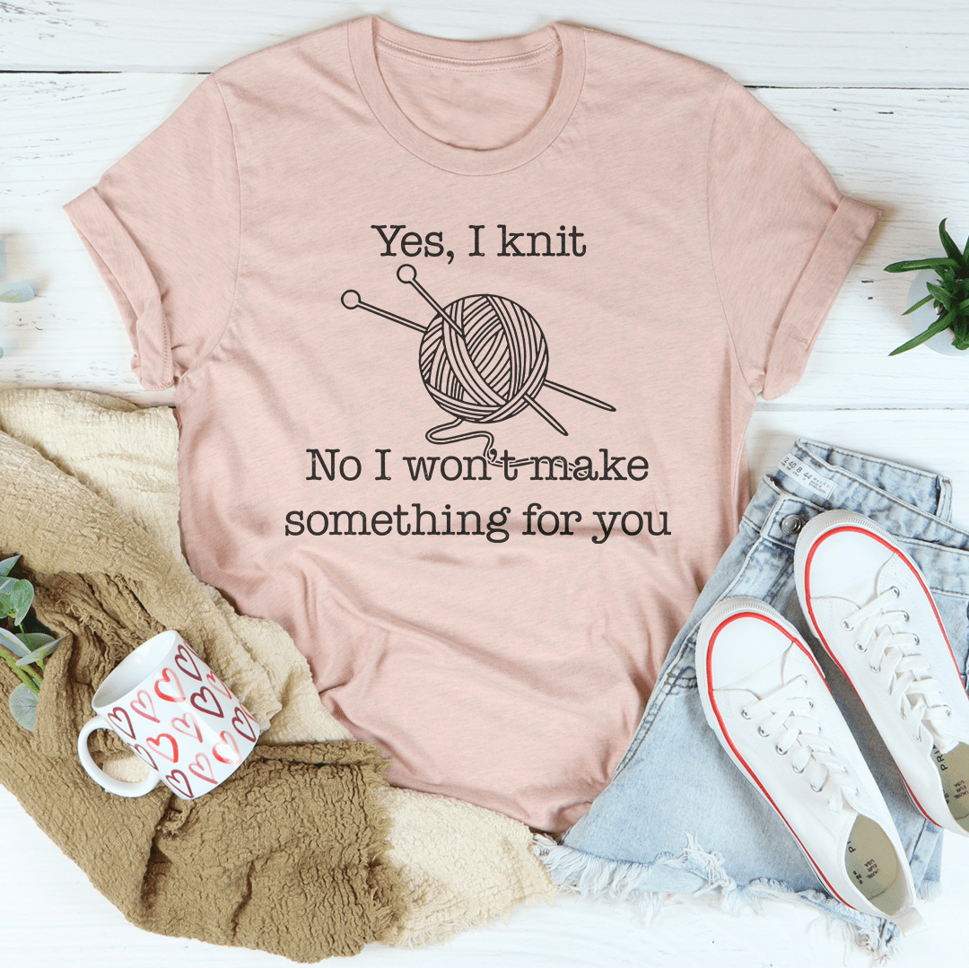 Yes I Knit No I Won't Make Something For You Tee