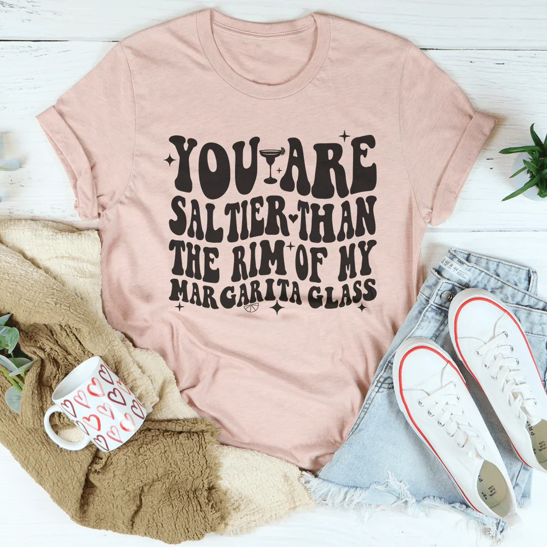 You Are Saltier Than The Rim Of My Margarita Glass Tee