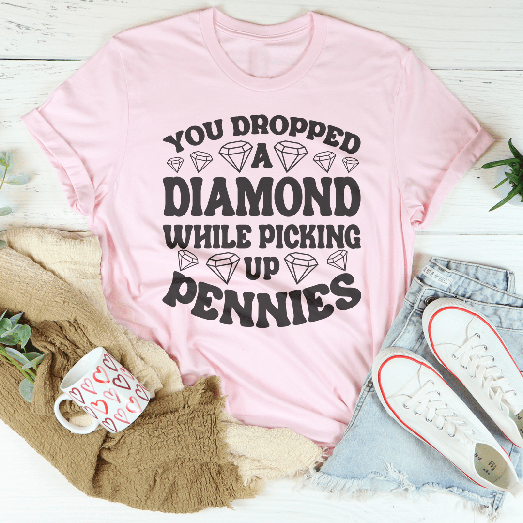 You Dropped A Diamond While Picking Up Pennies Tee