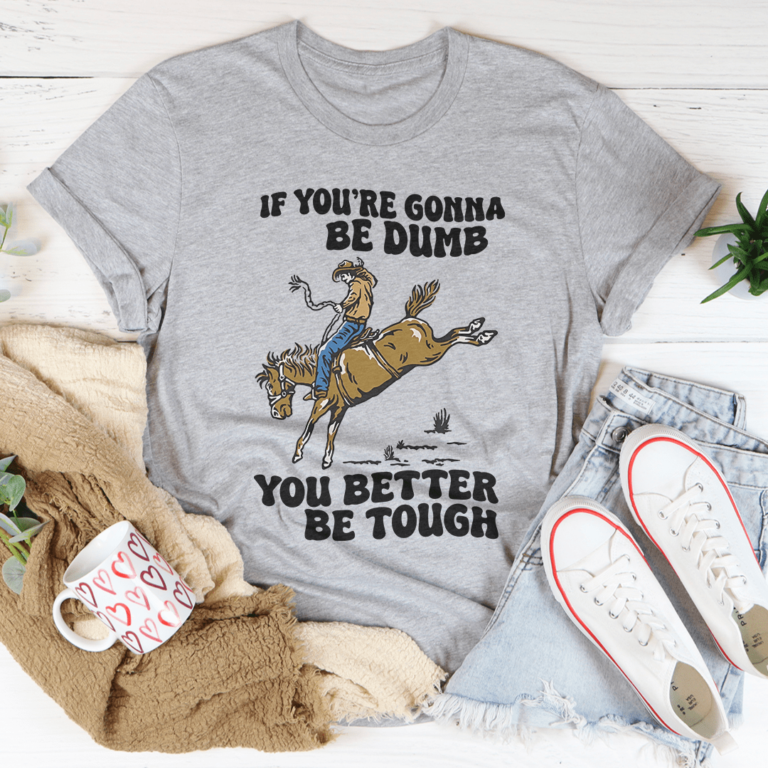You Re Gonna Be Dumb You Better Be Tough Tee