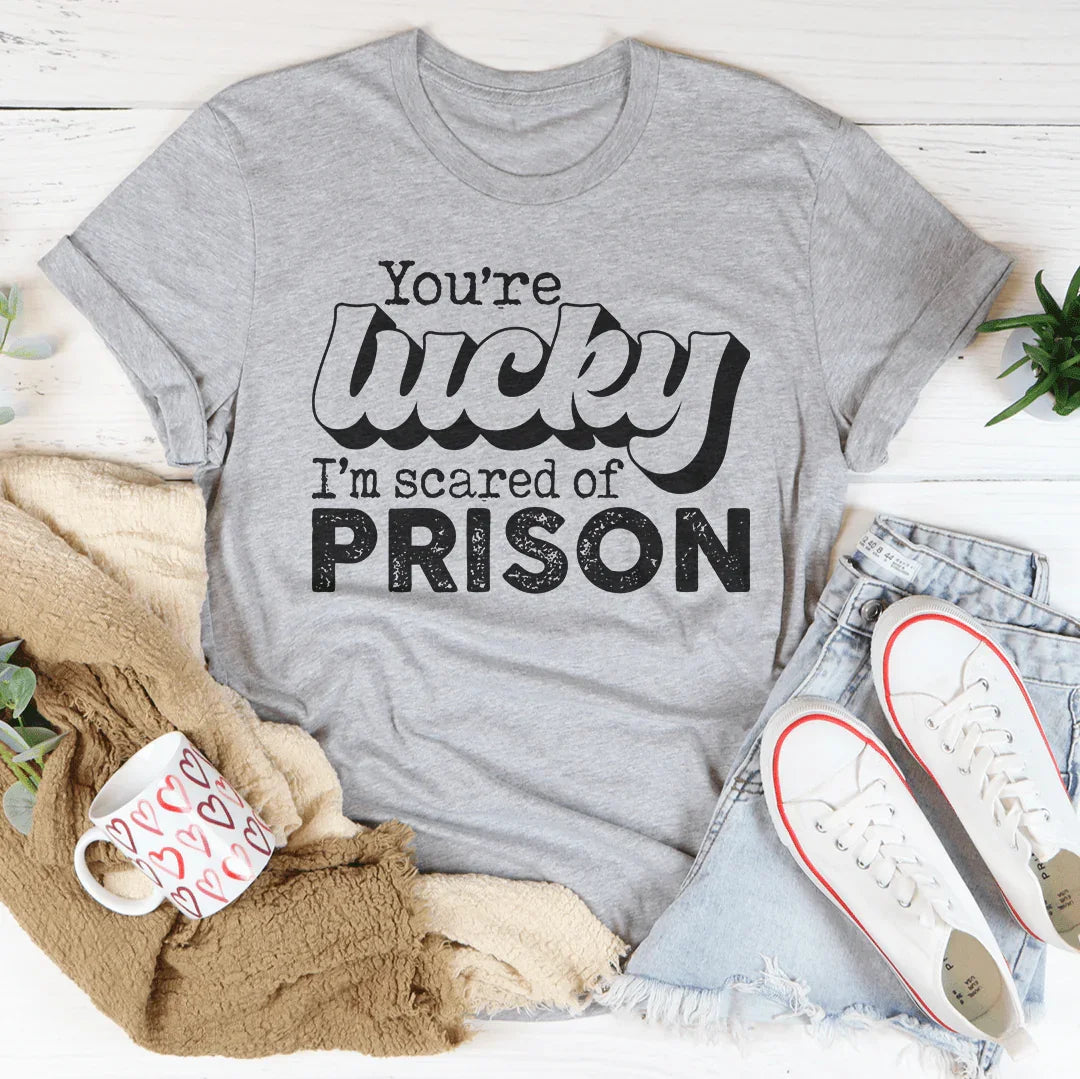 You're Lucky I'm Scared Of Prison Tee