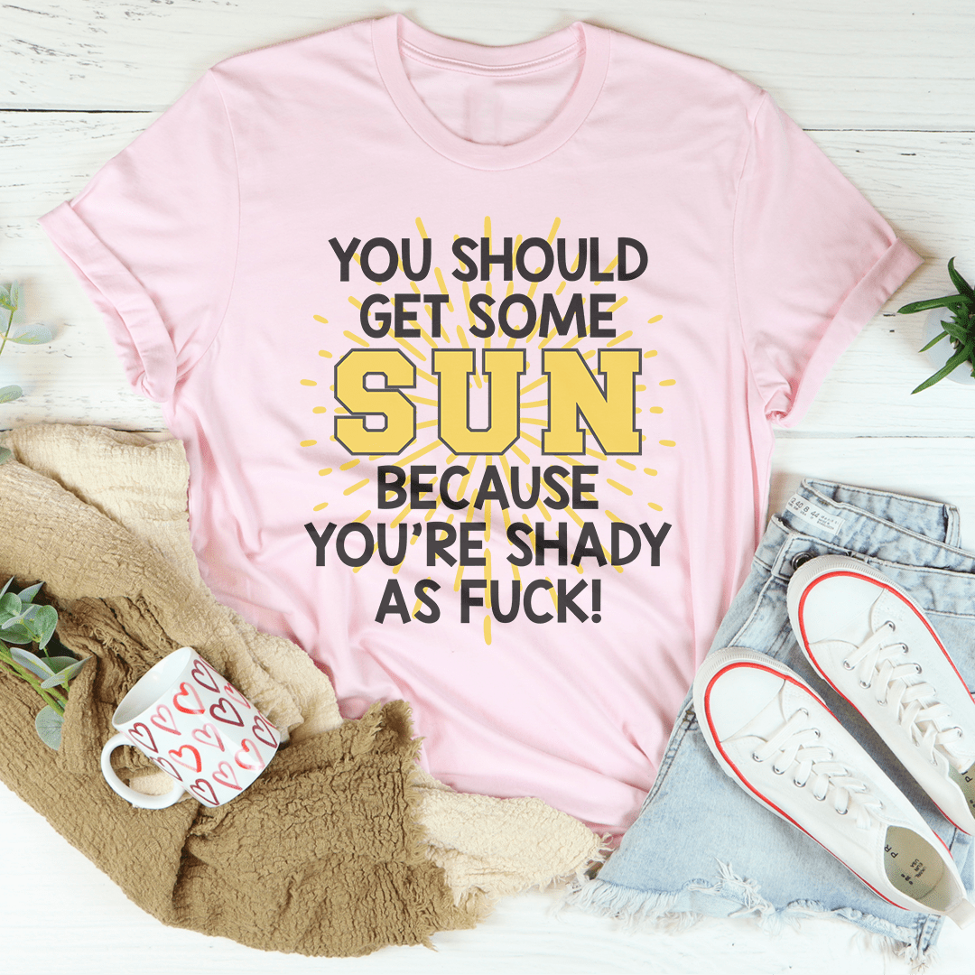 You Should Get Some Sun Because You're Shady As F* Tee
