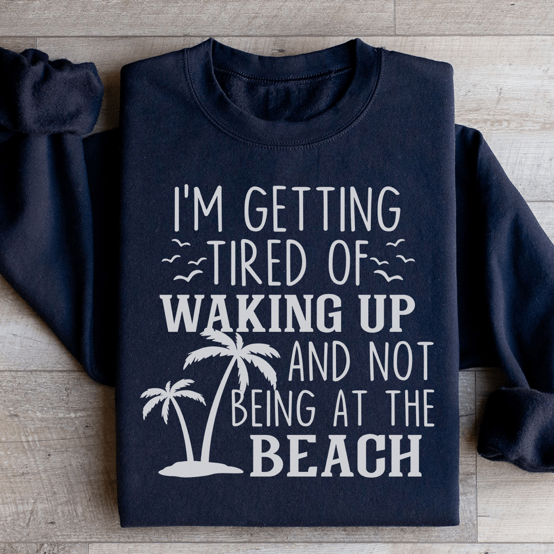 I'm Getting Tired Of Waking Up And Not Being At The Beach Sweatshirt