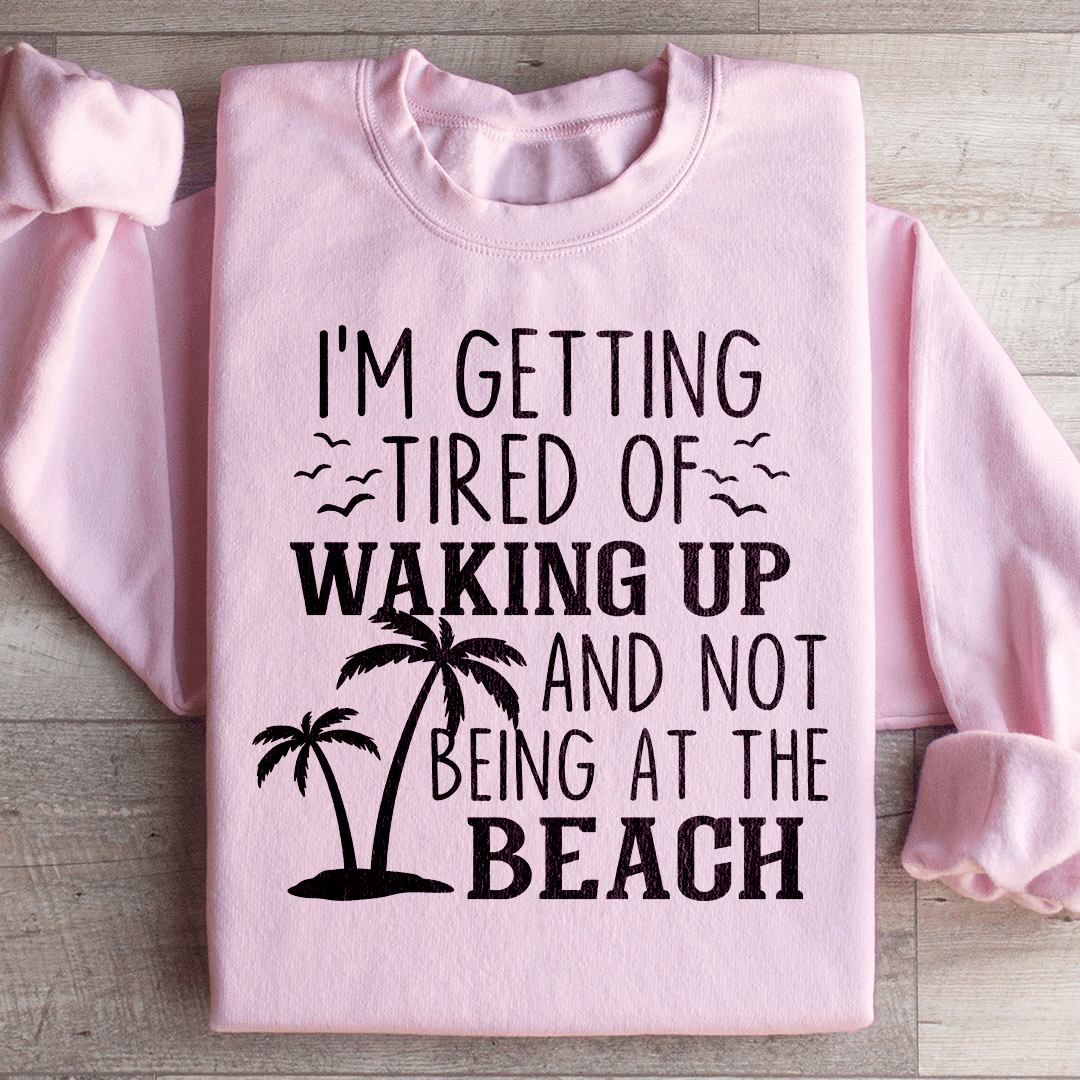 I'm Getting Tired Of Waking Up And Not Being At The Beach Sweatshirt