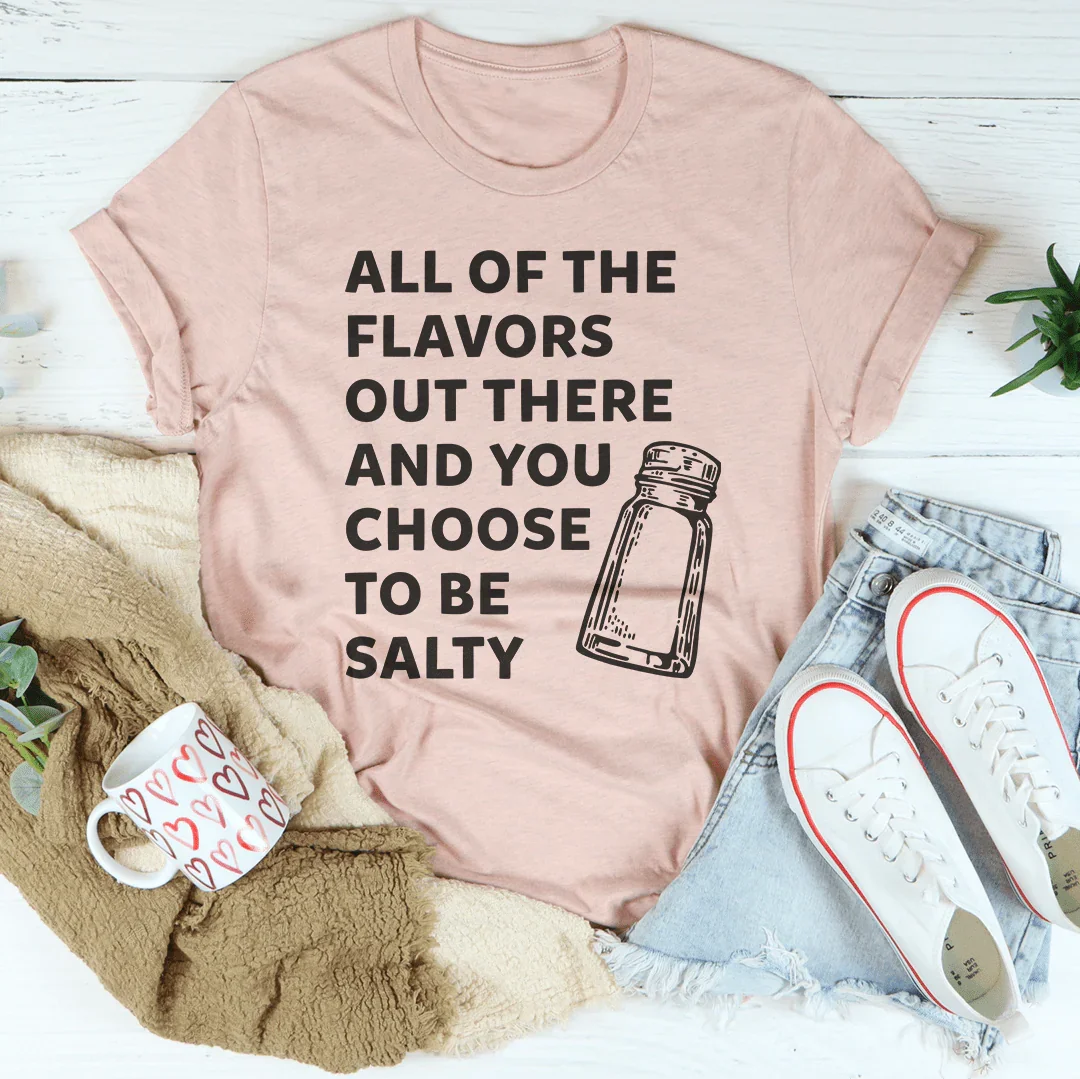 All Of The Flavors Out There And You Choose To Be Salty Tee