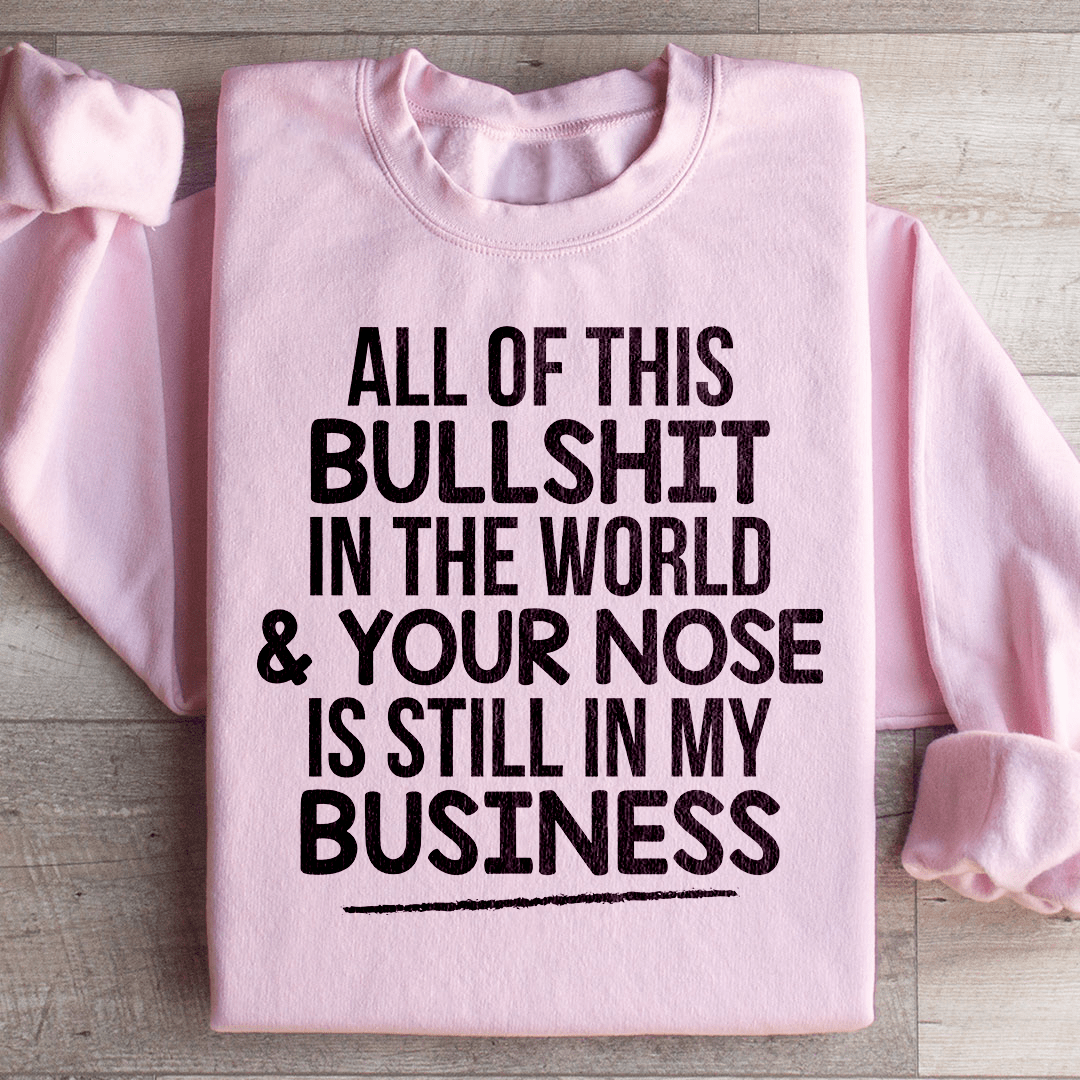 All Of This B.S In The World & Your Nose Is Still In My Business Sweatshirt