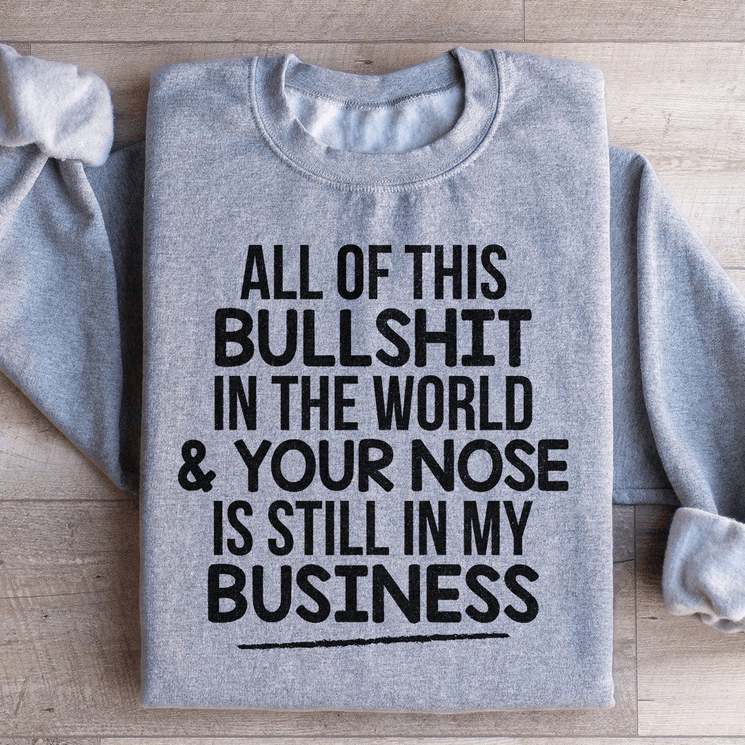 All Of This B.S In The World & Your Nose Is Still In My Business Sweatshirt