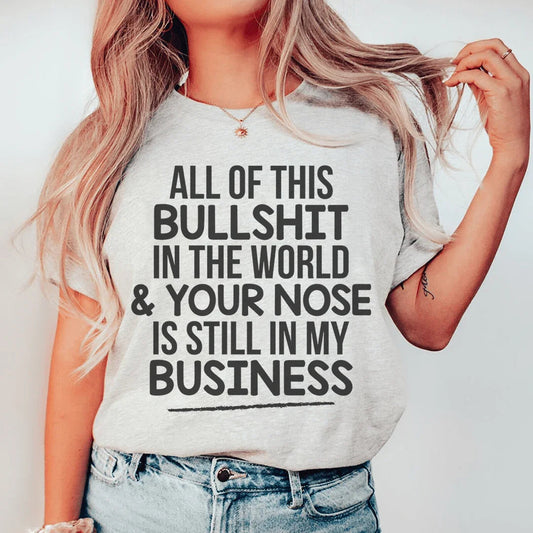 All Of This B.S In The World & Your Nose Is Still In My Business Tee