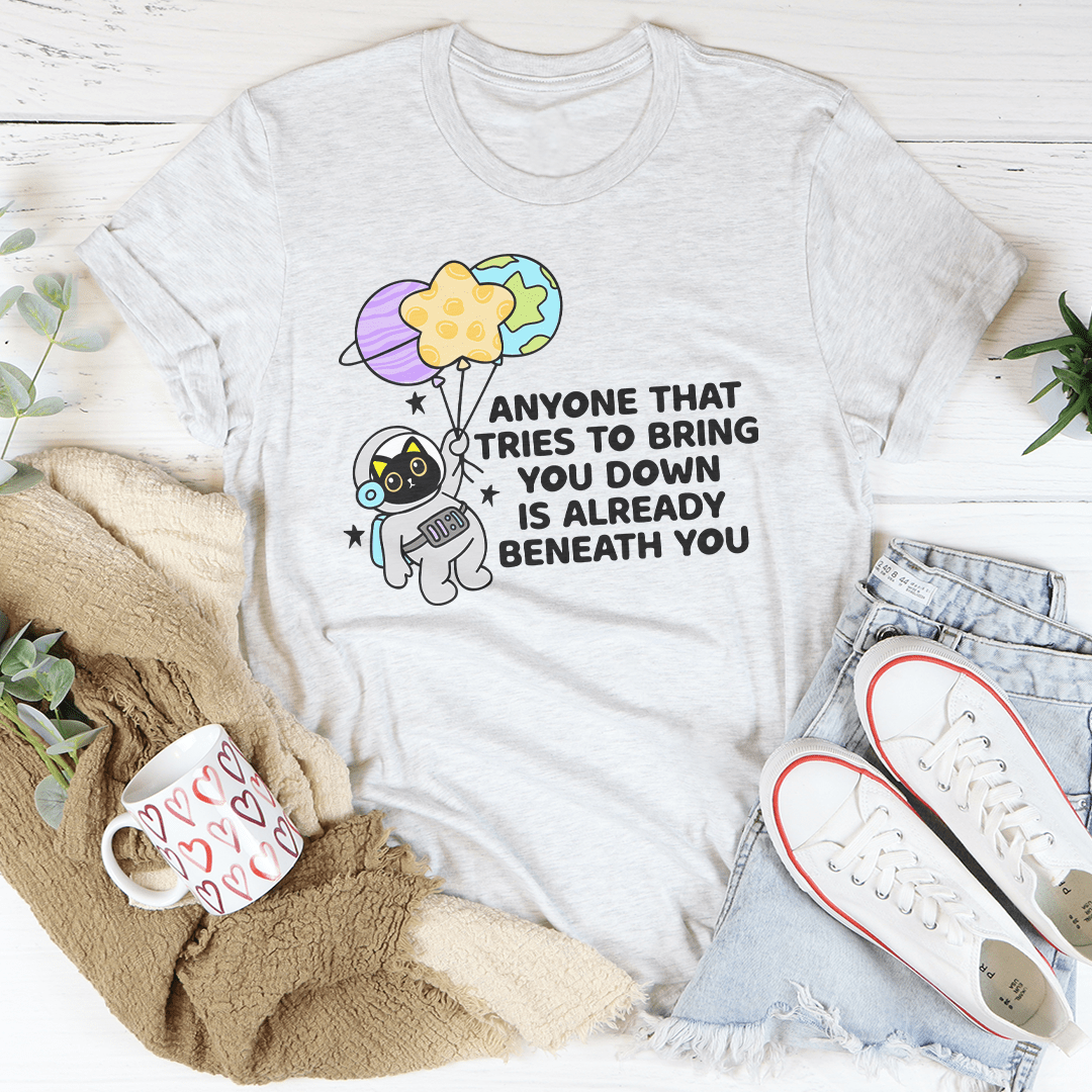 Anyone That Tries To Bring You Down Is Already Beneath You Tee