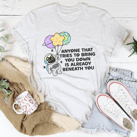 Anyone That Tries To Bring You Down Is Already Beneath You Tee