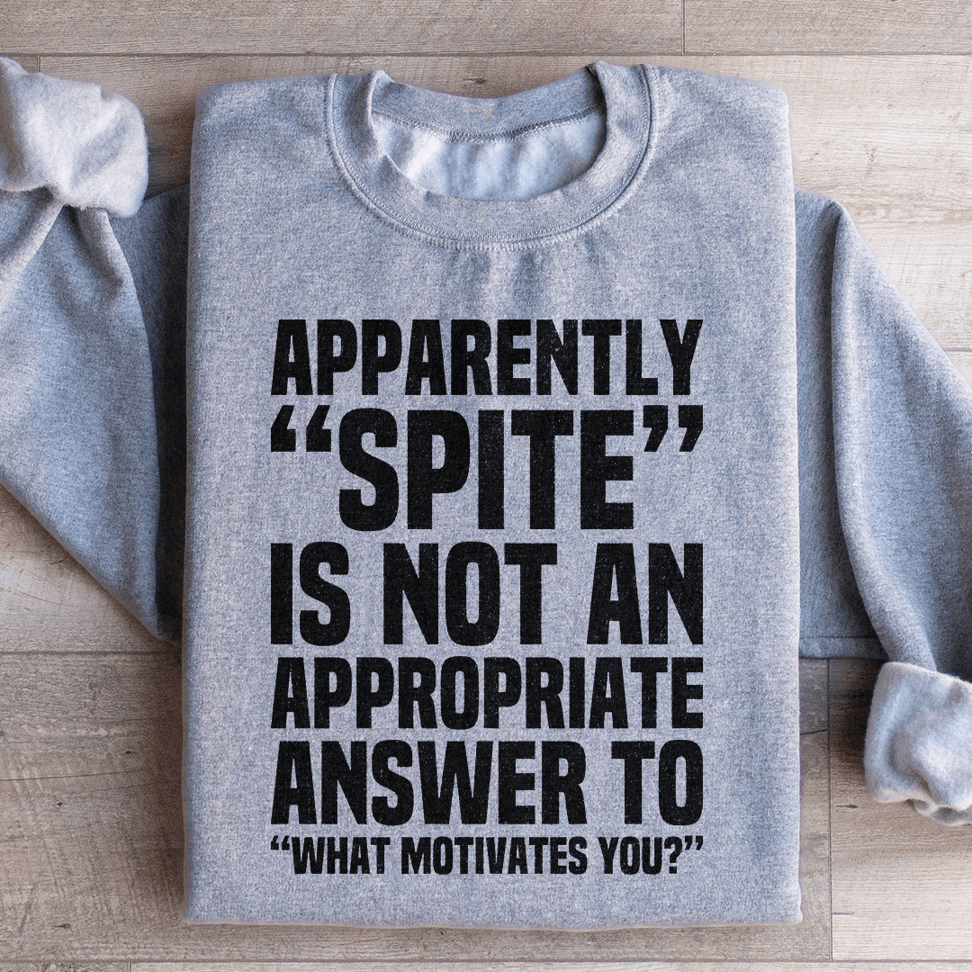 Apparently Spite Is Not An Appropriate Answer To What Motivates You Sweatshirt