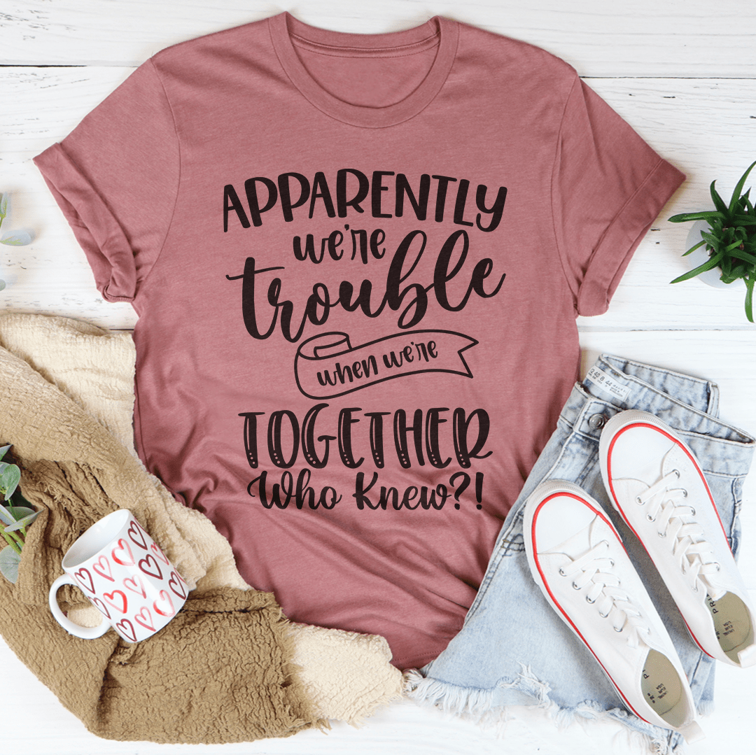 Apparently We're Trouble When We're Together Tee