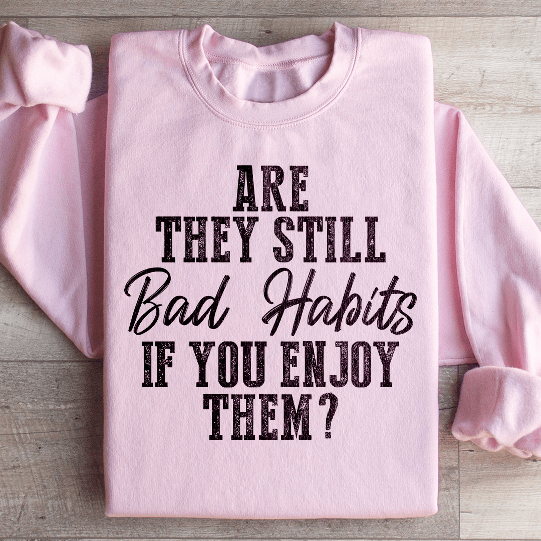 Are They Still Bad Habits If You Enjoy Them Sweatshirt