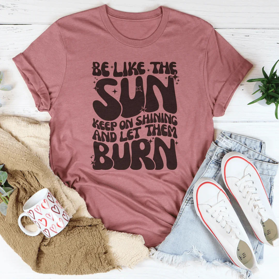 Be Like The Sun Keep On Shining And Let Them Burn Tee