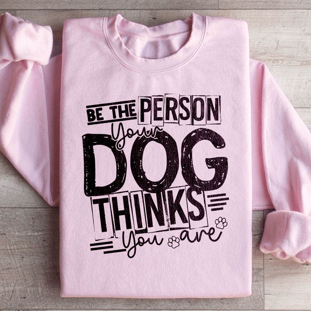 Be The Person Your Dog Thinks You Are Sweatshirt