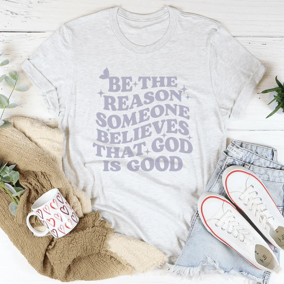Be The Reason Someone Believes That God Is Good Tee