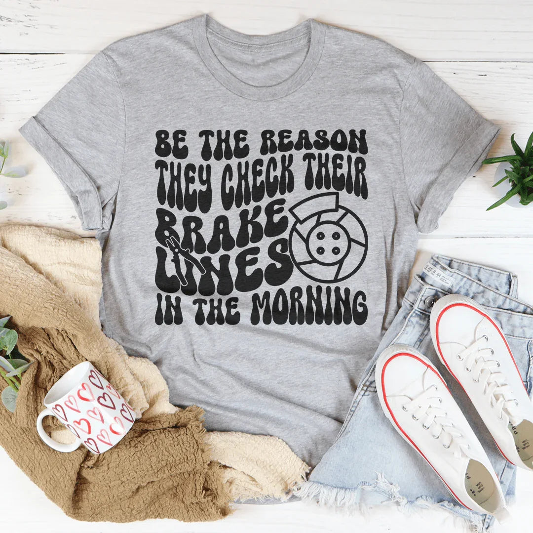 Be The Reason They Check Their Brakes Lines In The Morning Tee