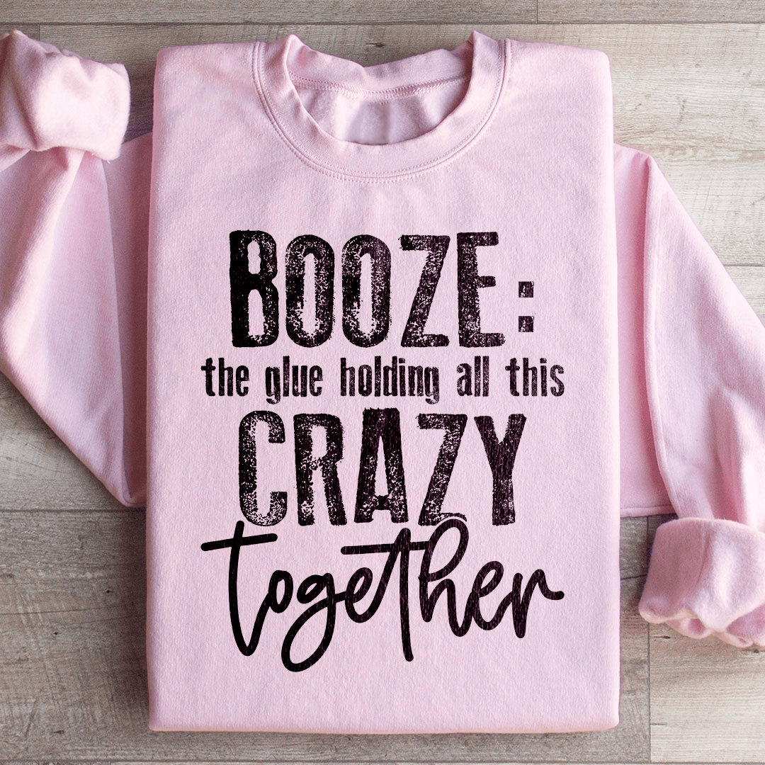 Booze The Glue Holding All This Crazy Together Sweatshirt