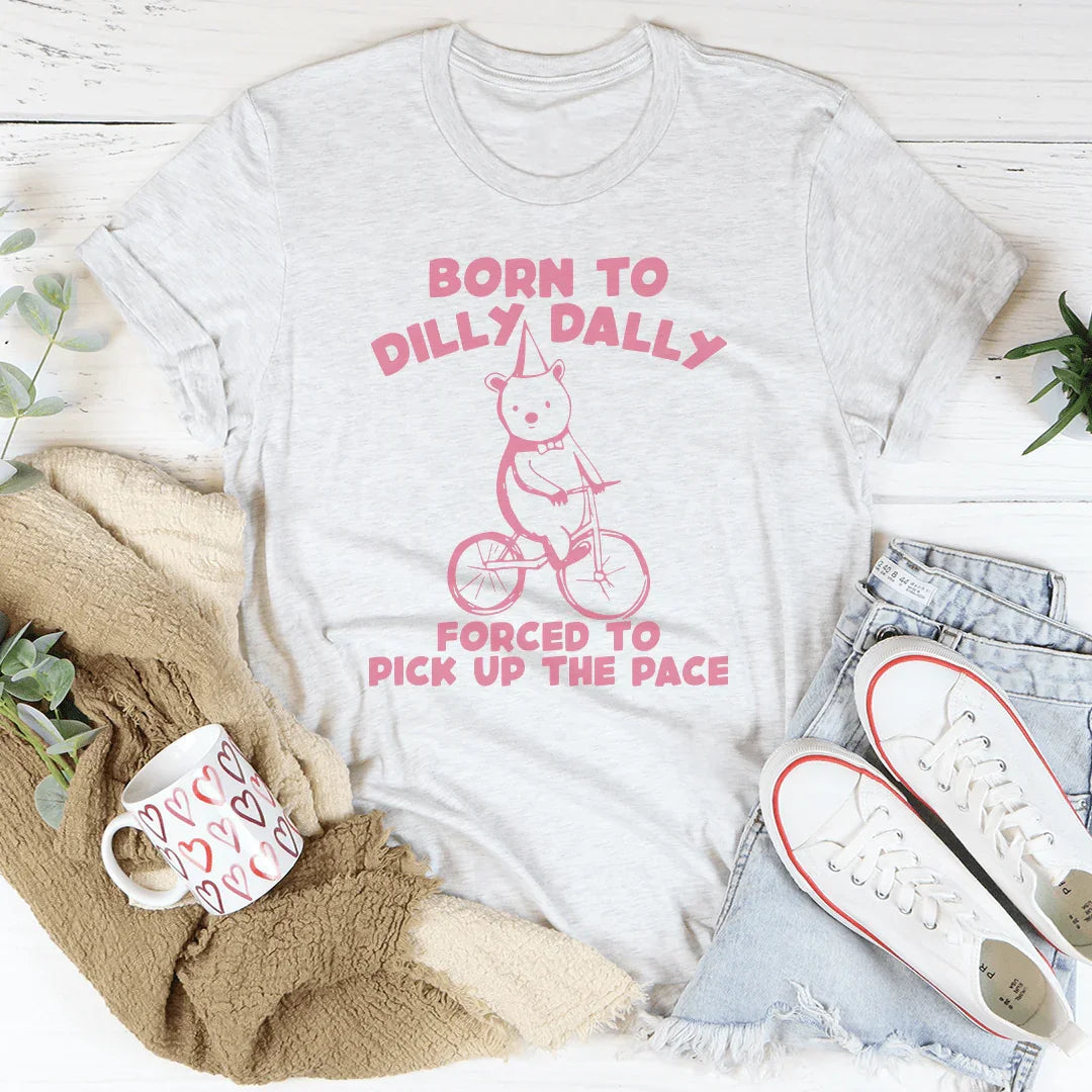 Born To Dilly Dally Forced To Pick Up The Pace Tee