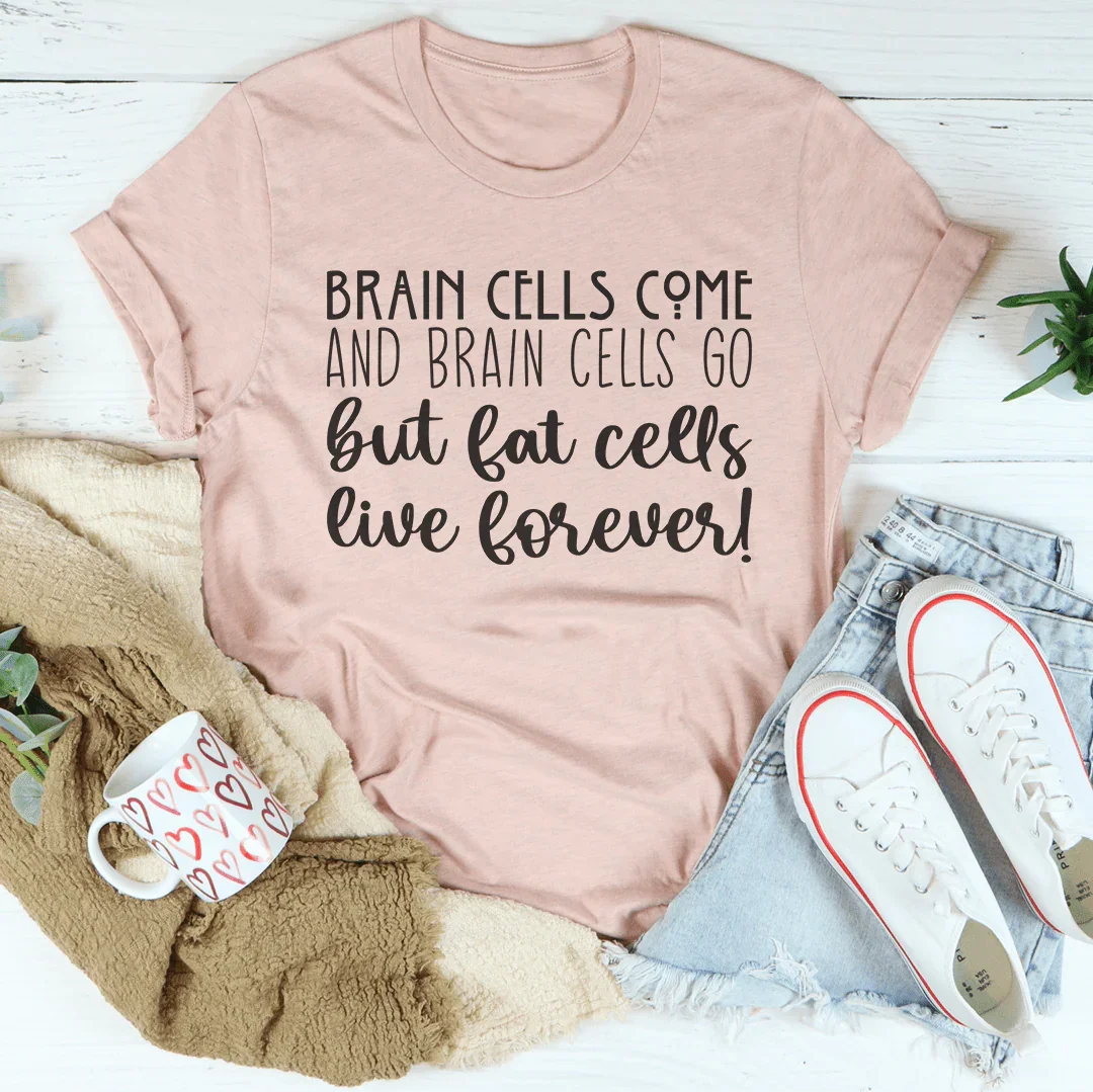 Brain Cells Come  And Brain Cells Go But Fat Cells Live Forever Tee