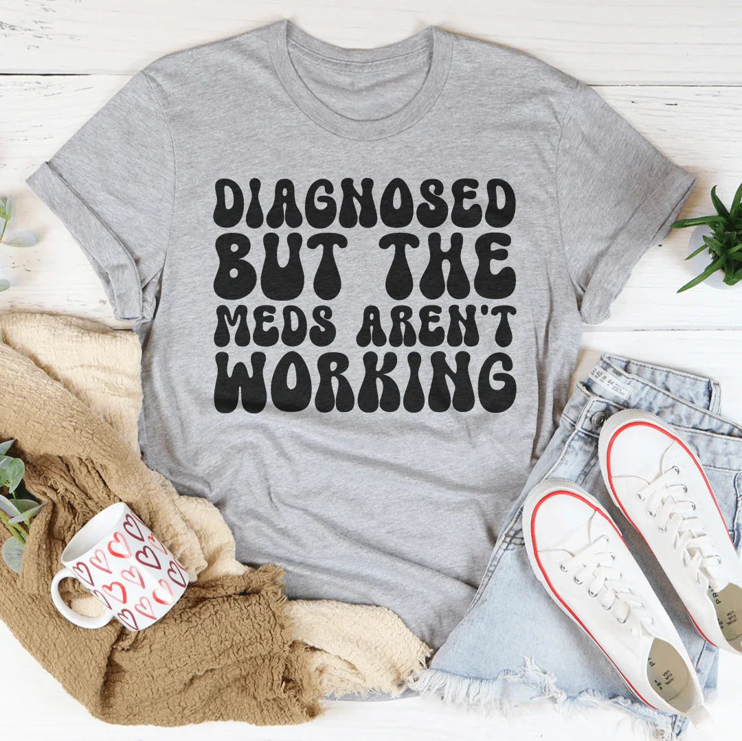 Diagnosed But The Meds Aren't Working Tee