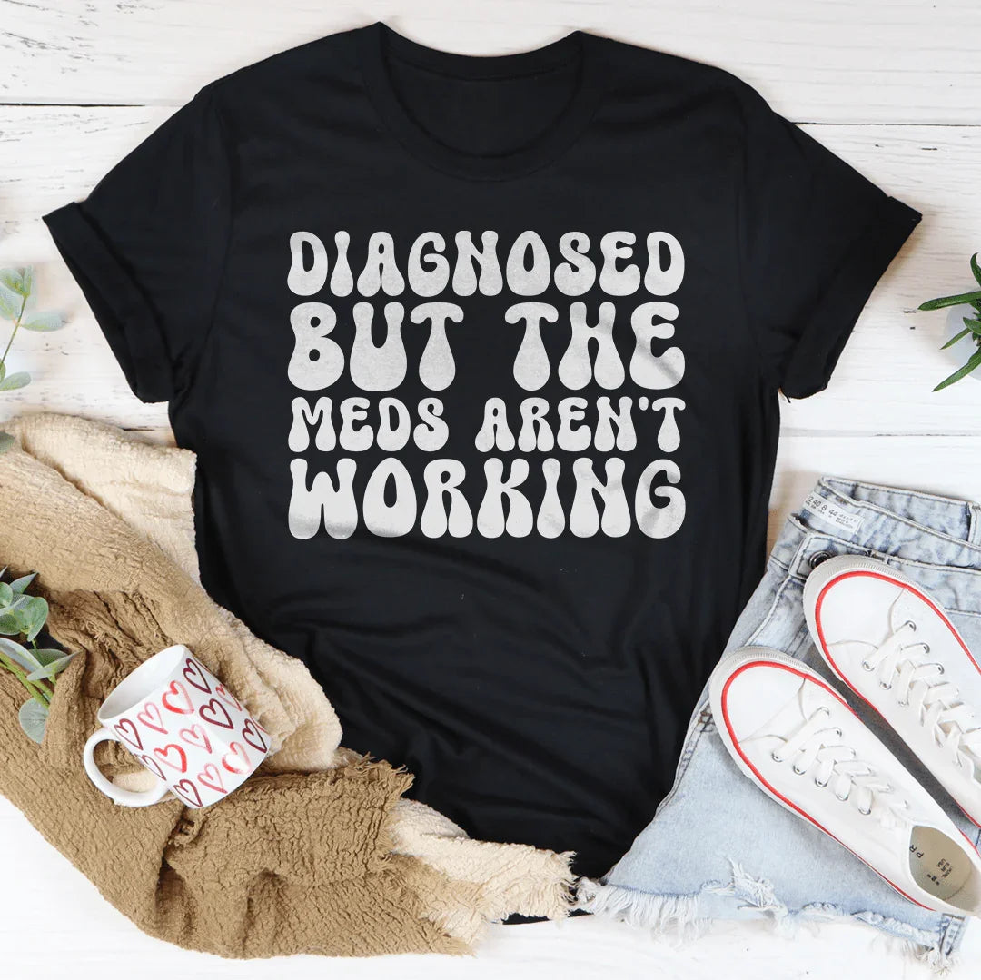 Diagnosed But The Meds Aren't Working Tee