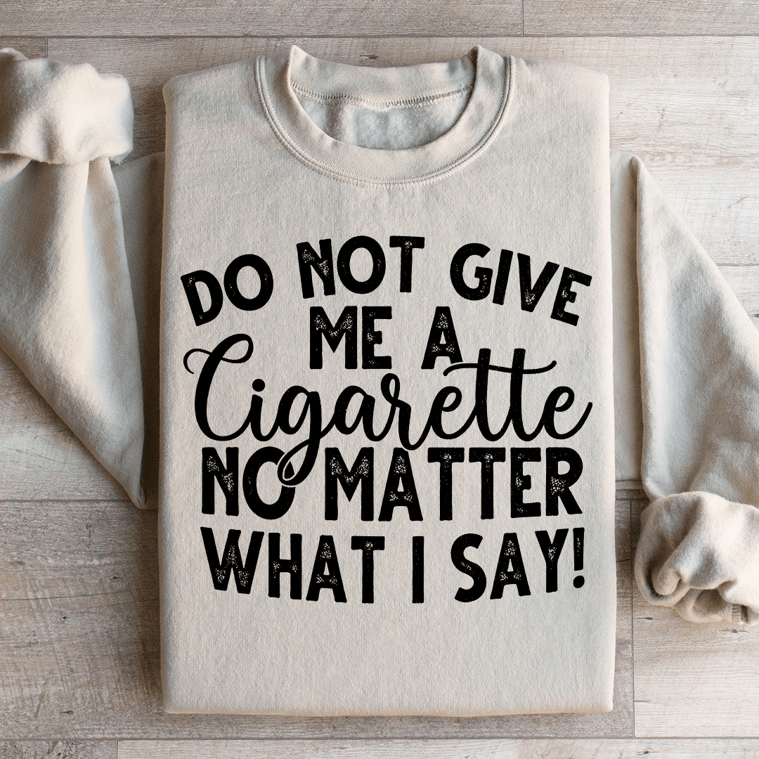Do Not Give Me A Cig No Matter What I Say Sweatshirt