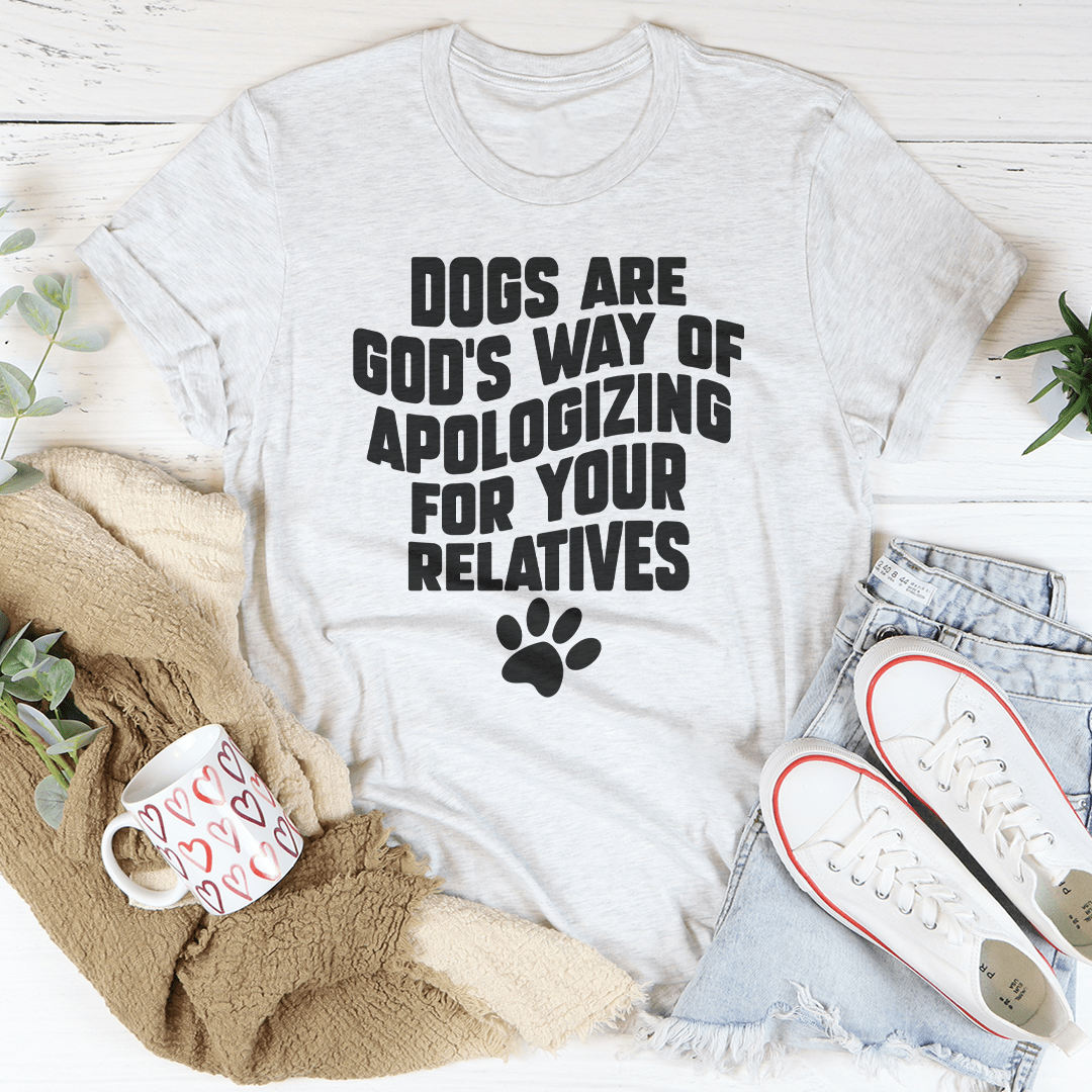 Dogs Are God’s Way Of Apologizing For Your Relatives Tee