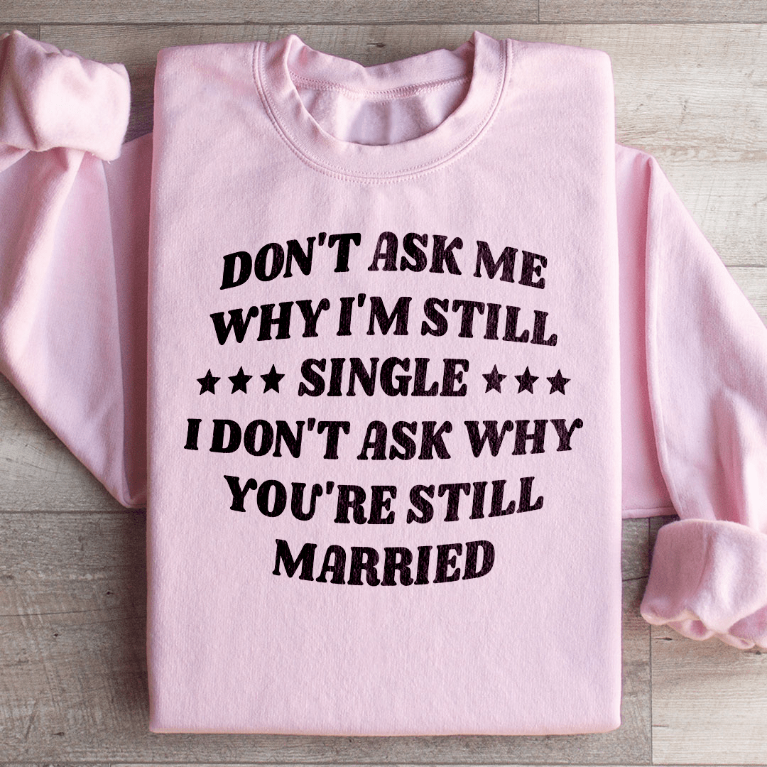 Don’t Ask Me Why I’m Still Single I Don’t Ask Why You’re Still Married Sweatshirt