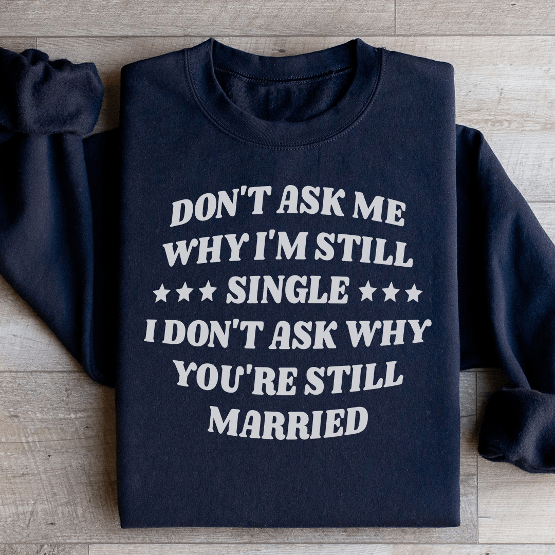 Don’t Ask Me Why I’m Still Single I Don’t Ask Why You’re Still Married Sweatshirt